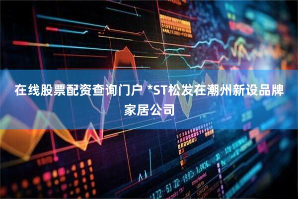 在线股票配资查询门户 *ST松发在潮州新设品牌家居公司