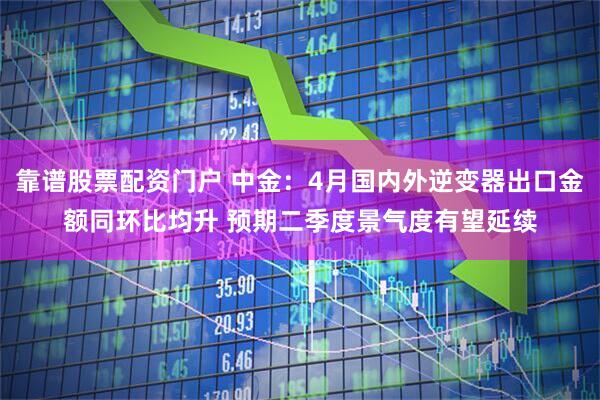 靠谱股票配资门户 中金：4月国内外逆变器出口金额同环比均升 预期二季度景气度有望延续