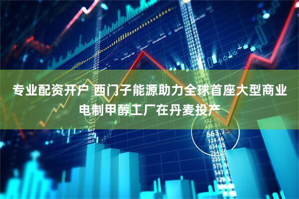 专业配资开户 西门子能源助力全球首座大型商业电制甲醇工厂在丹麦投产