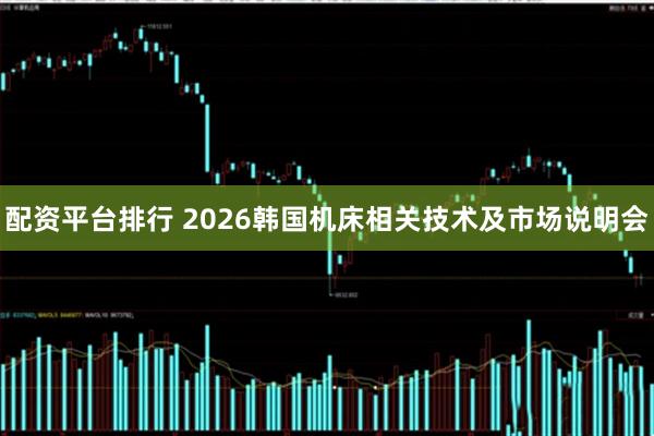 配资平台排行 2026韩国机床相关技术及市场说明会