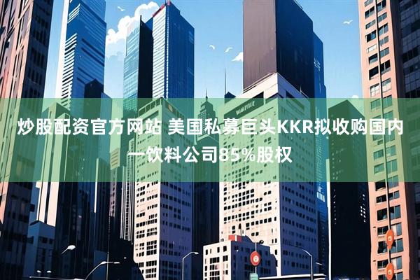 炒股配资官方网站 美国私募巨头KKR拟收购国内一饮料公司85%股权