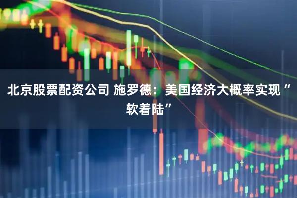 北京股票配资公司 施罗德：美国经济大概率实现“软着陆”