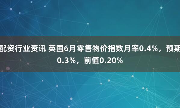 配资行业资讯 英国6月零售物价指数月率0.4%，预期0.3%，前值0.20%