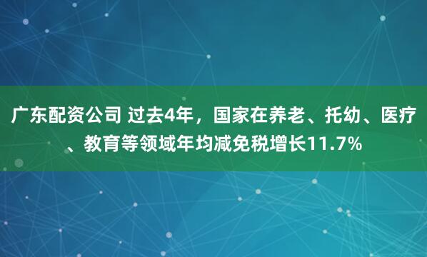 广东配资公司 过去4年，国家在养老、托幼、医疗、教育等领域年均减免税增长11.7%