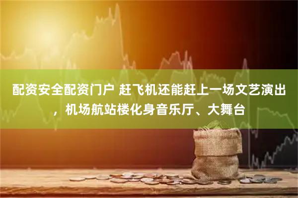 配资安全配资门户 赶飞机还能赶上一场文艺演出，机场航站楼化身音乐厅、大舞台