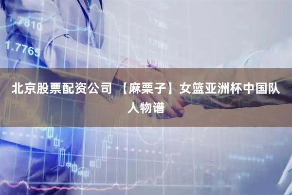 北京股票配资公司 【麻栗子】女篮亚洲杯中国队人物谱