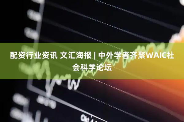 配资行业资讯 文汇海报 | 中外学者齐聚WAIC社会科学论坛