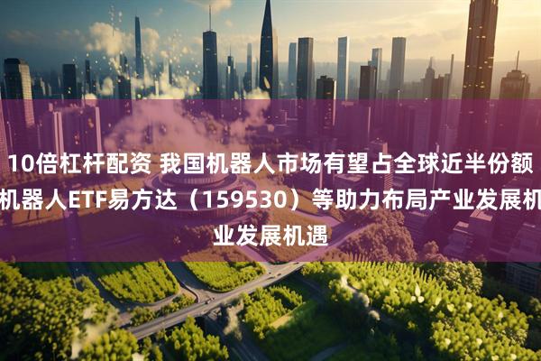 10倍杠杆配资 我国机器人市场有望占全球近半份额，机器人ETF易方达（159530）等助力布局产业发展机遇