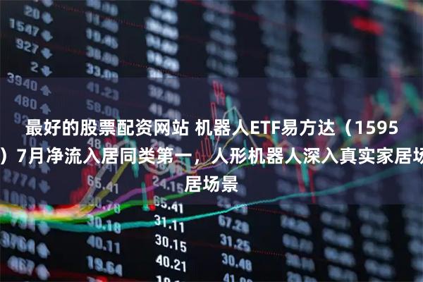 最好的股票配资网站 机器人ETF易方达（159530）7月净流入居同类第一，人形机器人深入真实家居场景