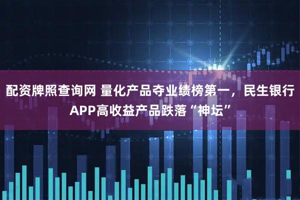 配资牌照查询网 量化产品夺业绩榜第一，民生银行APP高收益产品跌落“神坛”