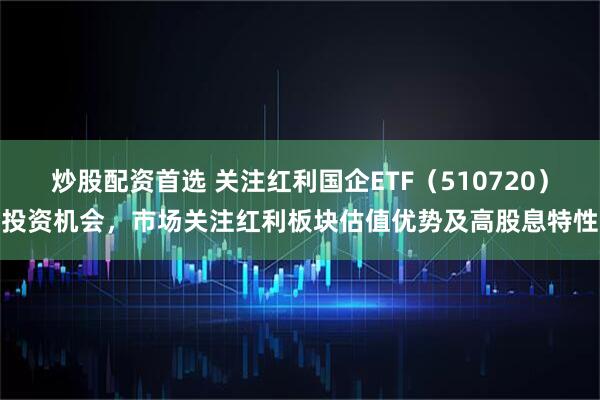 炒股配资首选 关注红利国企ETF（510720）投资机会，市场关注红利板块估值优势及高股息特性
