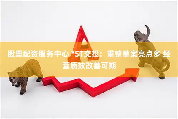 股票配资服务中心 *ST交投：重整草案亮点多 经营质效改善可期