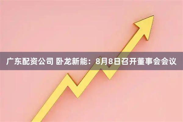 广东配资公司 卧龙新能：8月8日召开董事会会议