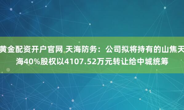 黄金配资开户官网 天海防务：公司拟将持有的山焦天海40%股权以4107.52万元转让给中城统筹