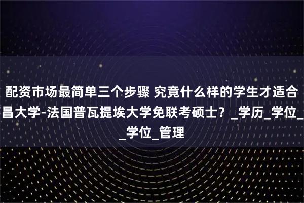 配资市场最简单三个步骤 究竟什么样的学生才适合读南昌大学-法国普瓦提埃大学免联考硕士？_学历_学位_管理