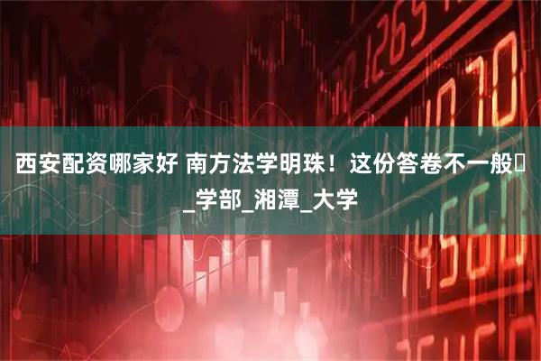 西安配资哪家好 南方法学明珠！这份答卷不一般️_学部_湘潭_大学