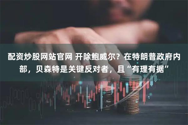 配资炒股网站官网 开除鲍威尔？在特朗普政府内部，贝森特是关键反对者，且“有理有据”