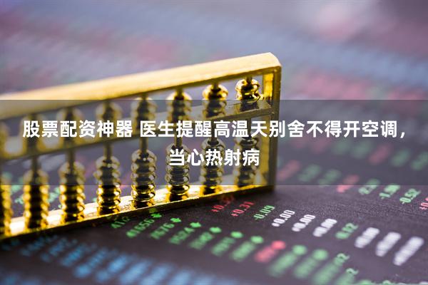 股票配资神器 医生提醒高温天别舍不得开空调，当心热射病