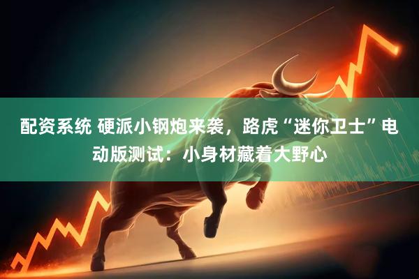 配资系统 硬派小钢炮来袭，路虎“迷你卫士”电动版测试：小身材藏着大野心