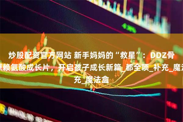 炒股配资官方网站 新手妈妈的“救星”：DDZ骨胶原赖氨酸成长片，开启孩子成长新篇_都全项_补充_魔法盒